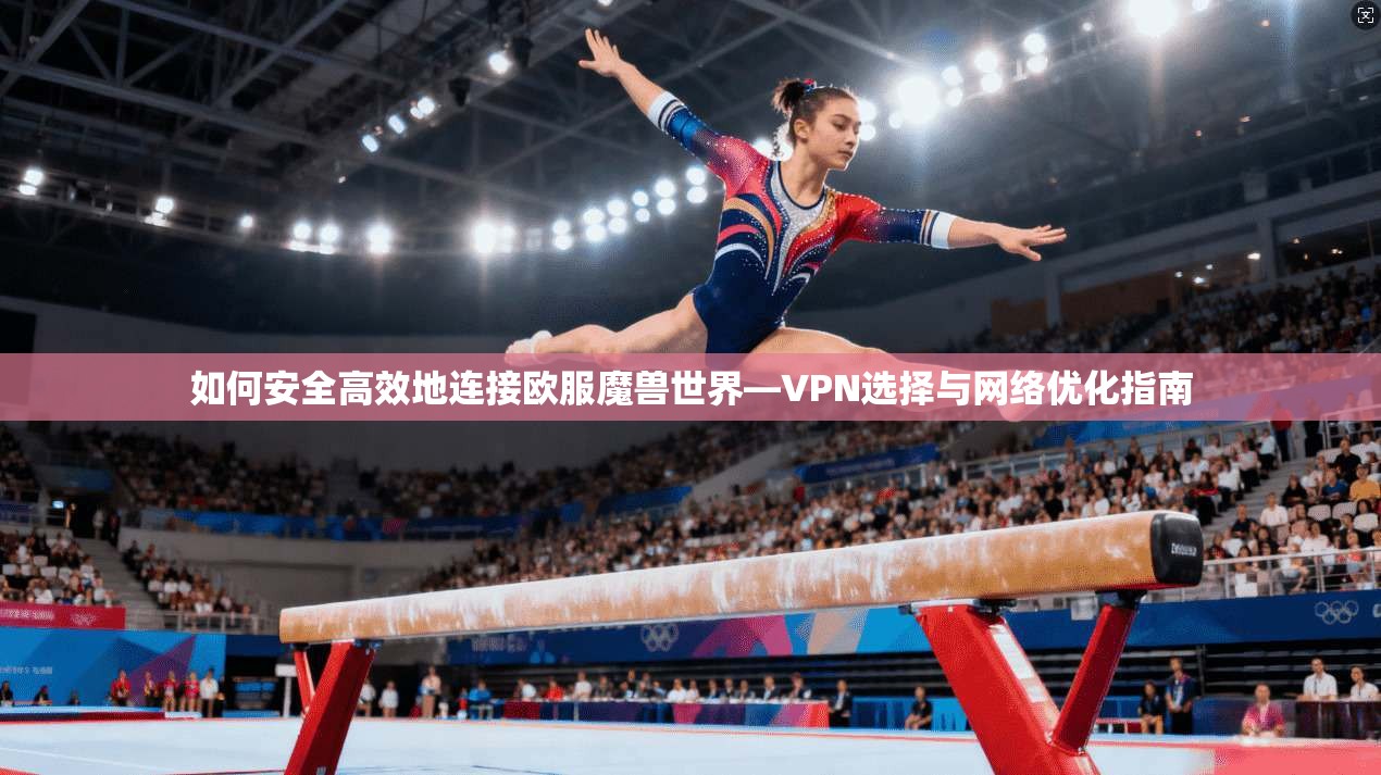 如何安全高效地连接欧服魔兽世界—VPN选择与网络优化指南