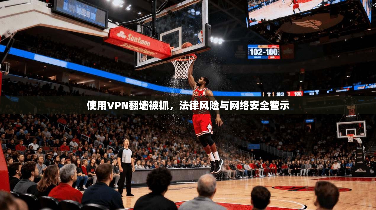 使用VPN翻墙被抓，法律风险与网络安全警示