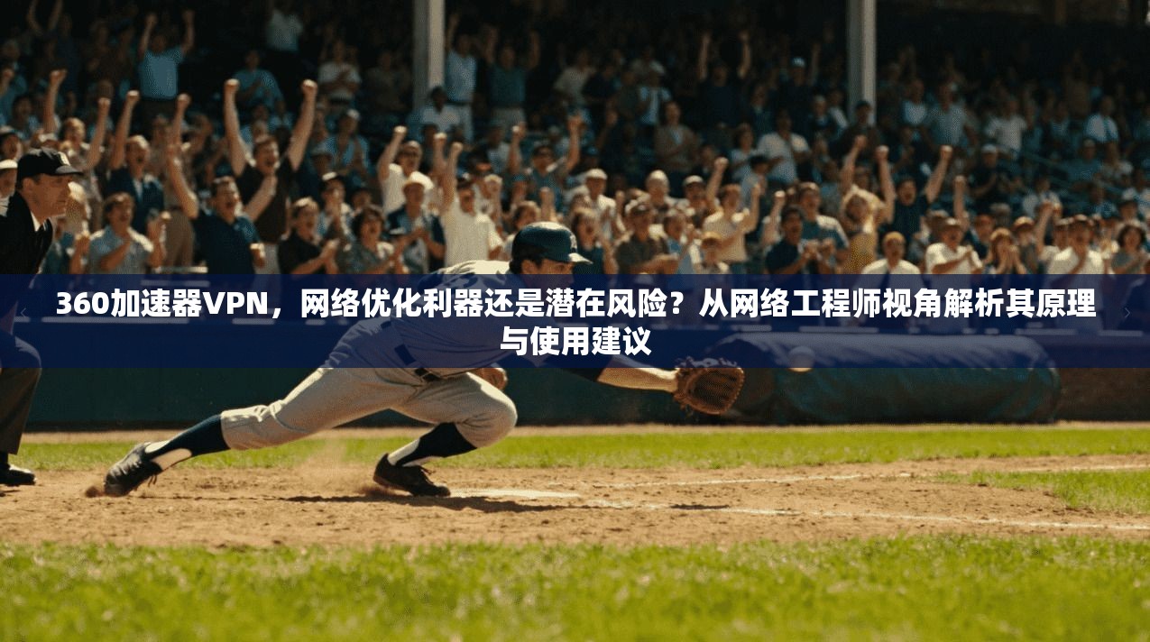 360加速器VPN，网络优化利器还是潜在风险？从网络工程师视角解析其原理与使用建议