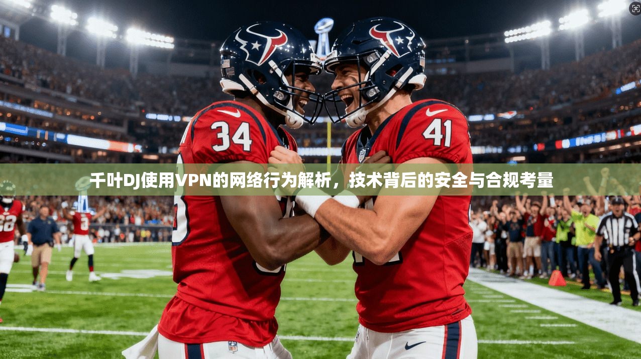 千叶DJ使用VPN的网络行为解析，技术背后的安全与合规考量