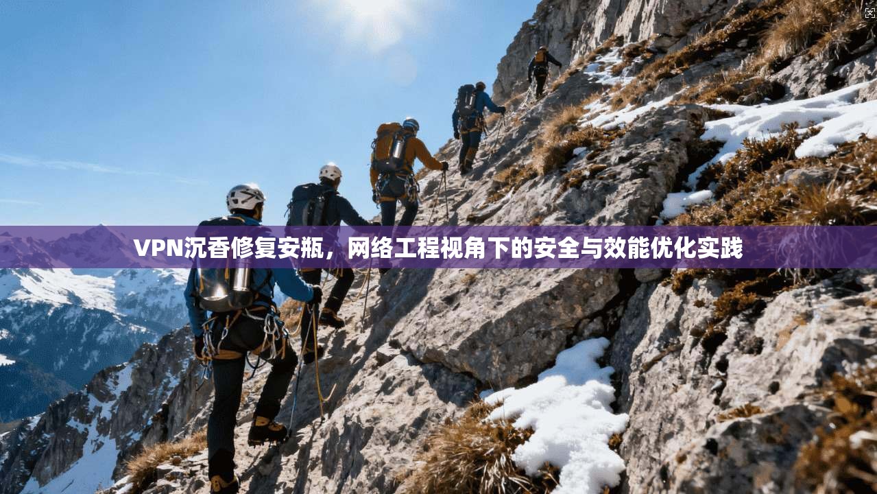 VPN沉香修复安瓶，网络工程视角下的安全与效能优化实践