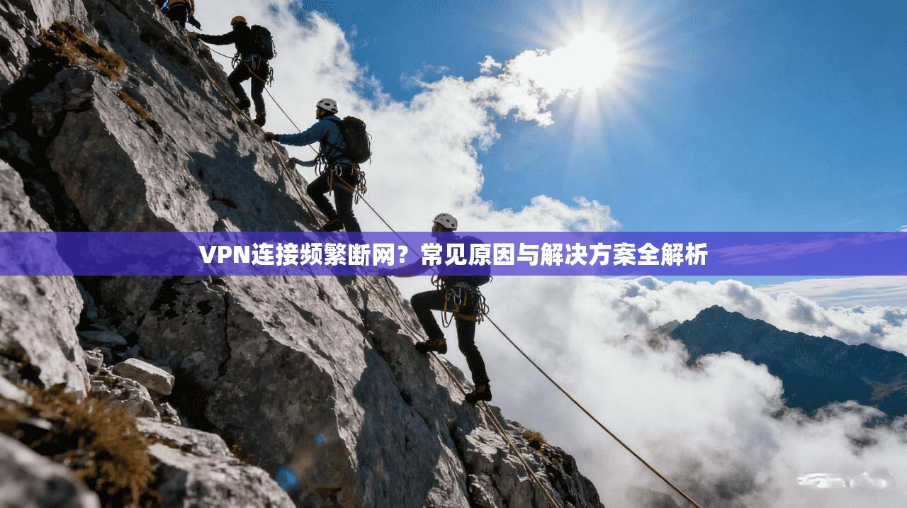 VPN连接频繁断网？常见原因与解决方案全解析
