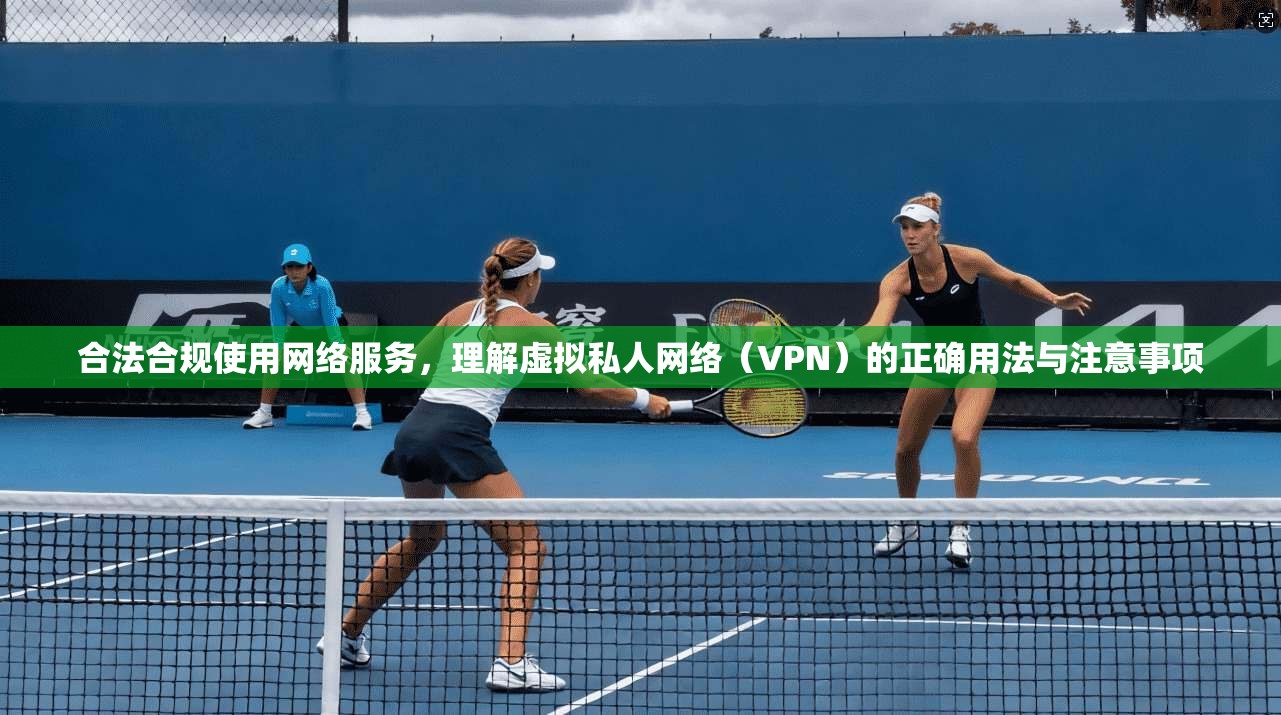 合法合规使用网络服务，理解虚拟私人网络（VPN）的正确用法与注意事项