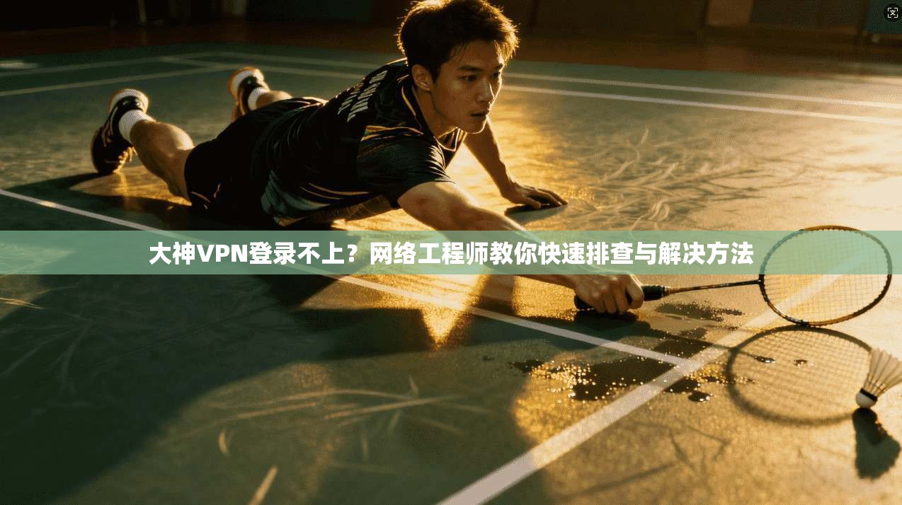 大神VPN登录不上？网络工程师教你快速排查与解决方法