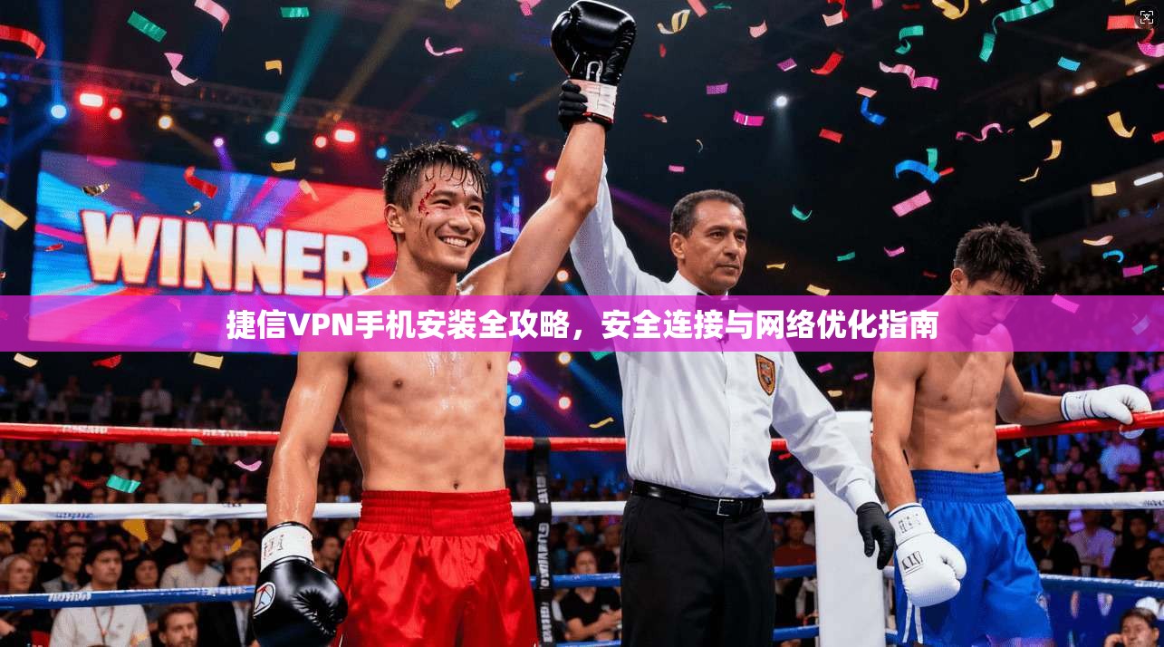 捷信VPN手机安装全攻略，安全连接与网络优化指南