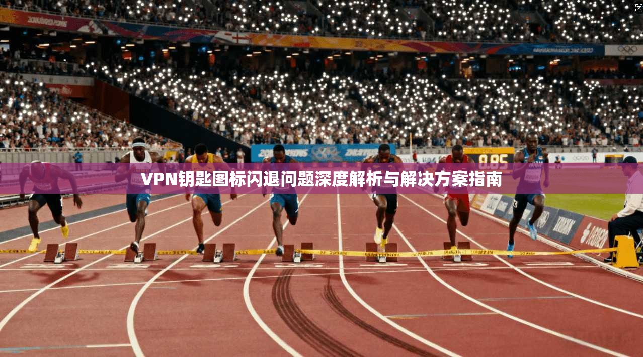 VPN钥匙图标闪退问题深度解析与解决方案指南