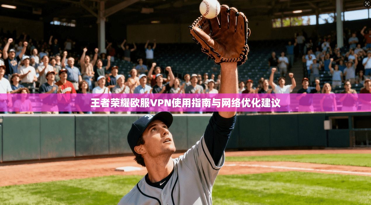 王者荣耀欧服VPN使用指南与网络优化建议