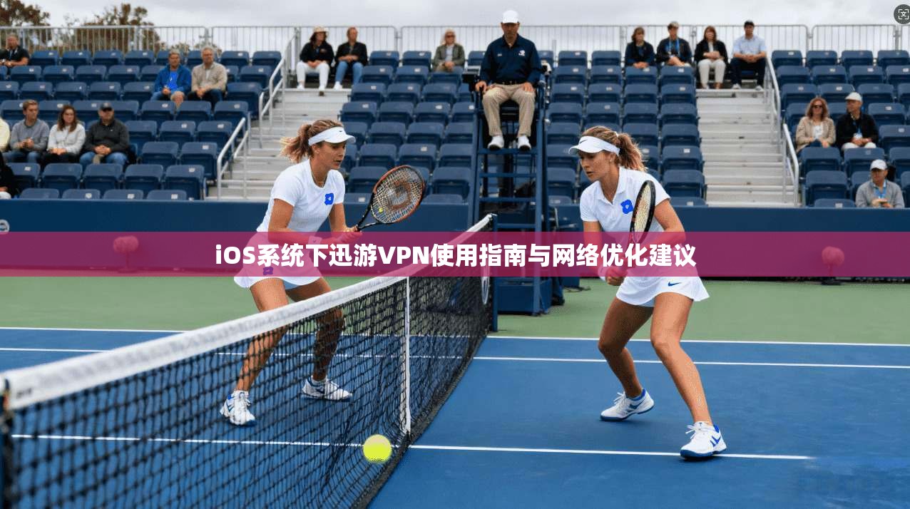 iOS系统下迅游VPN使用指南与网络优化建议