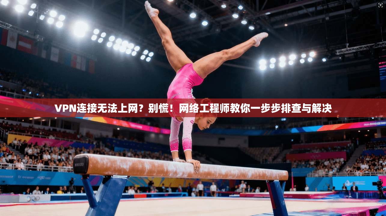 VPN连接无法上网？别慌！网络工程师教你一步步排查与解决