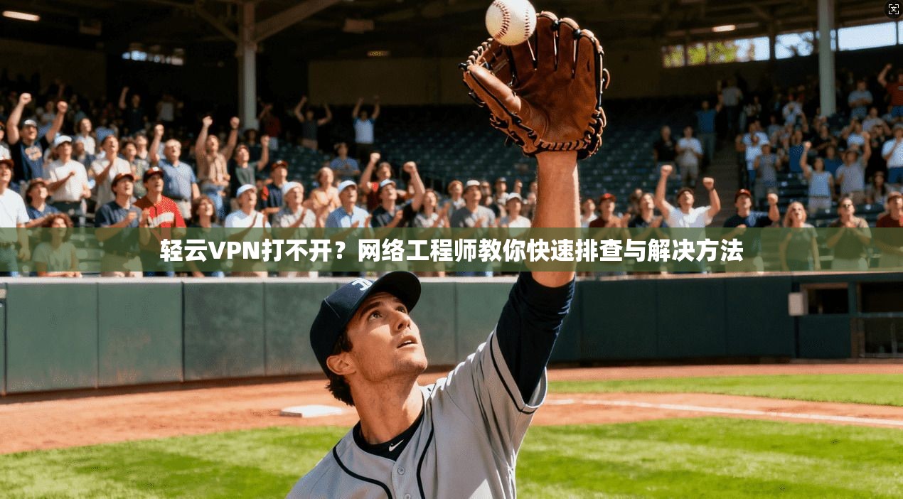 轻云VPN打不开？网络工程师教你快速排查与解决方法