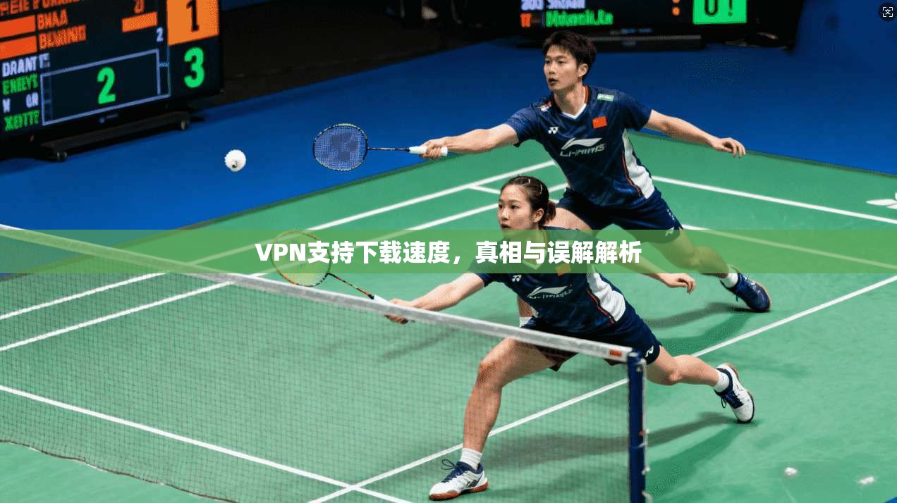 VPN支持下载速度，真相与误解解析