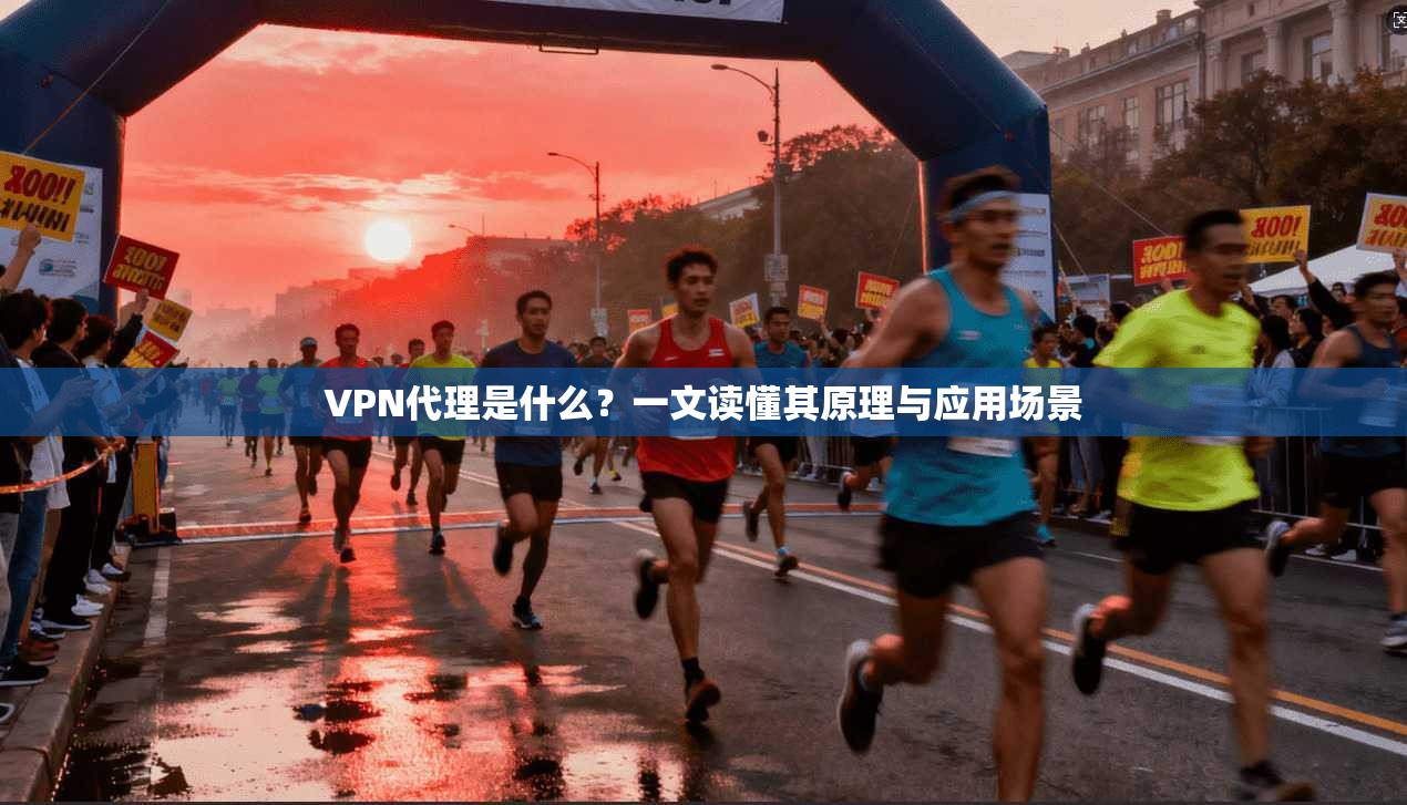 VPN代理是什么？一文读懂其原理与应用场景
