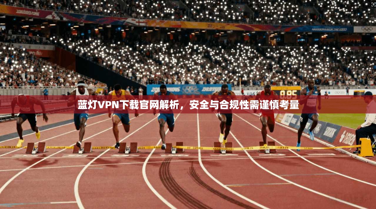 蓝灯VPN下载官网解析，安全与合规性需谨慎考量