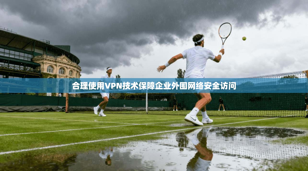 合理使用VPN技术保障企业外围网络安全访问