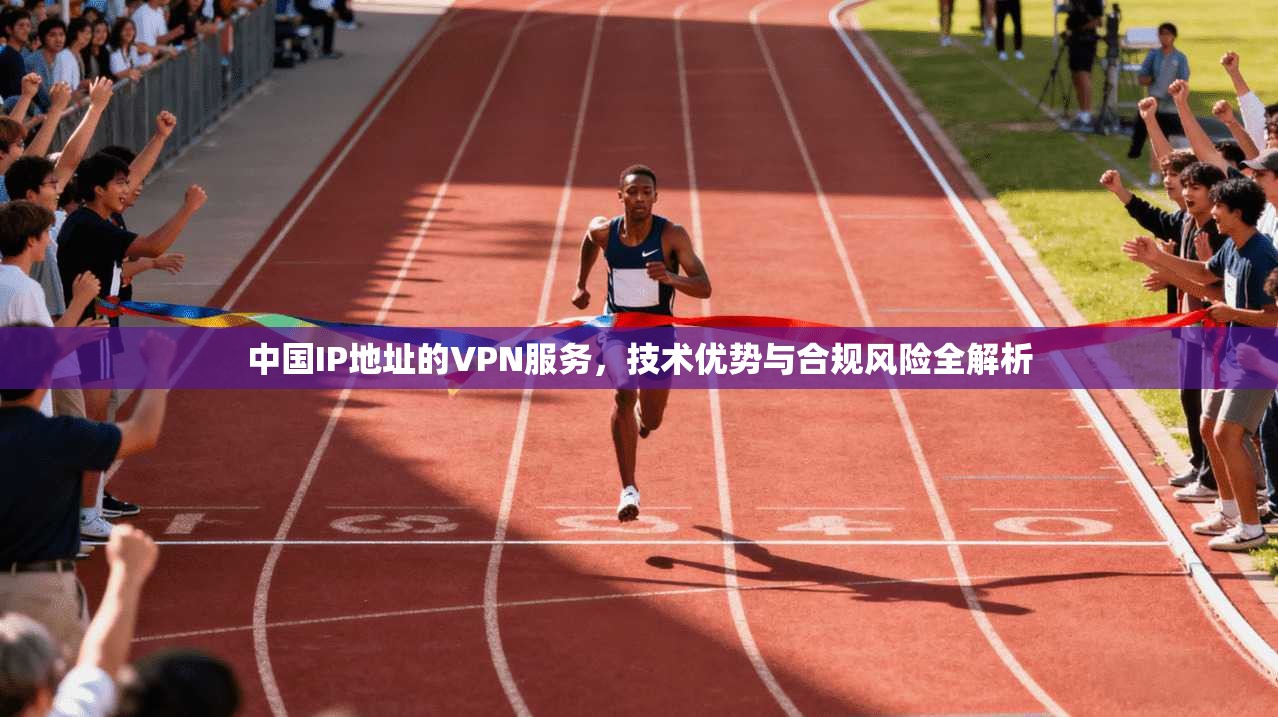 中国IP地址的VPN服务，技术优势与合规风险全解析