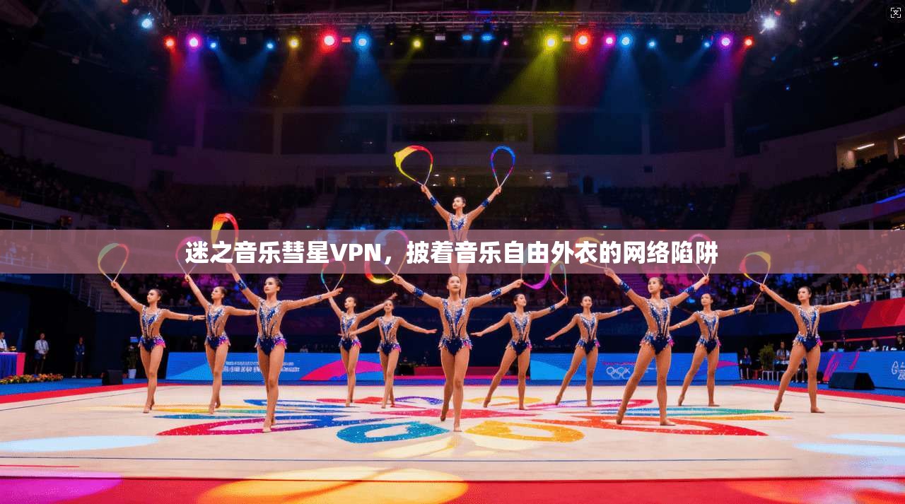 迷之音乐彗星VPN，披着音乐自由外衣的网络陷阱