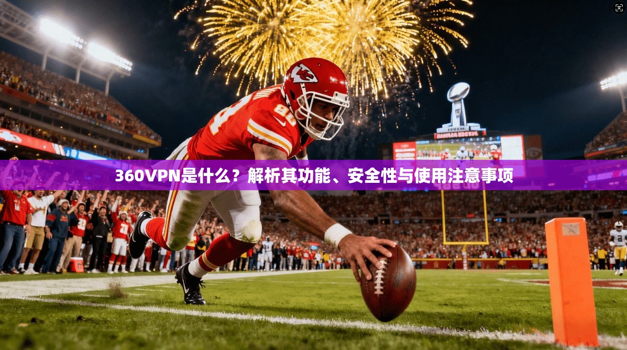360VPN是什么？解析其功能、安全性与使用注意事项