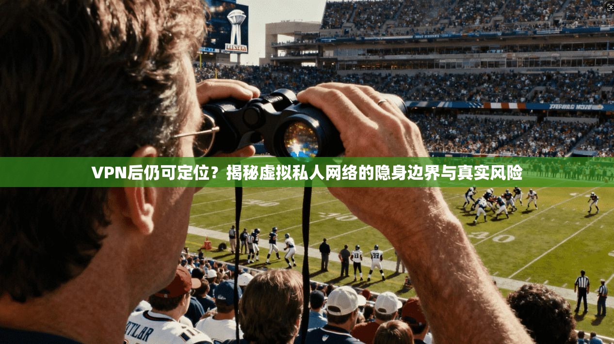 VPN后仍可定位？揭秘虚拟私人网络的隐身边界与真实风险
