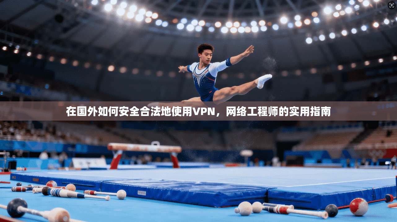 在国外如何安全合法地使用VPN，网络工程师的实用指南