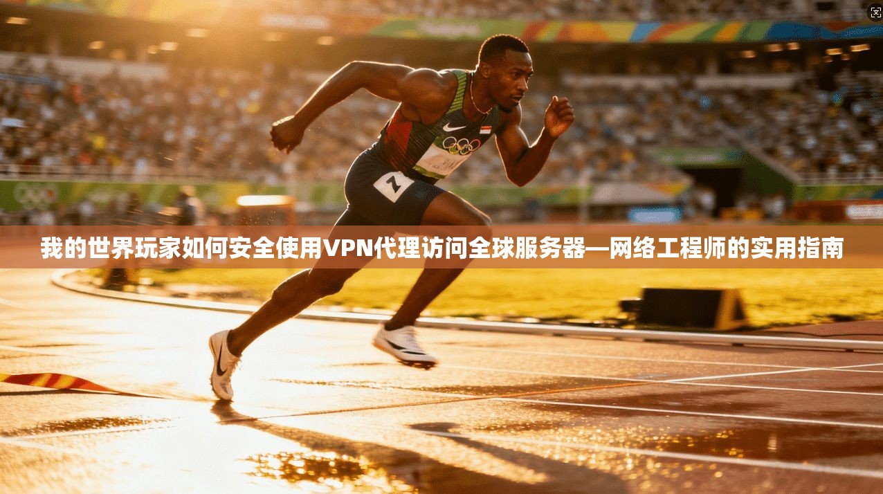我的世界玩家如何安全使用VPN代理访问全球服务器—网络工程师的实用指南