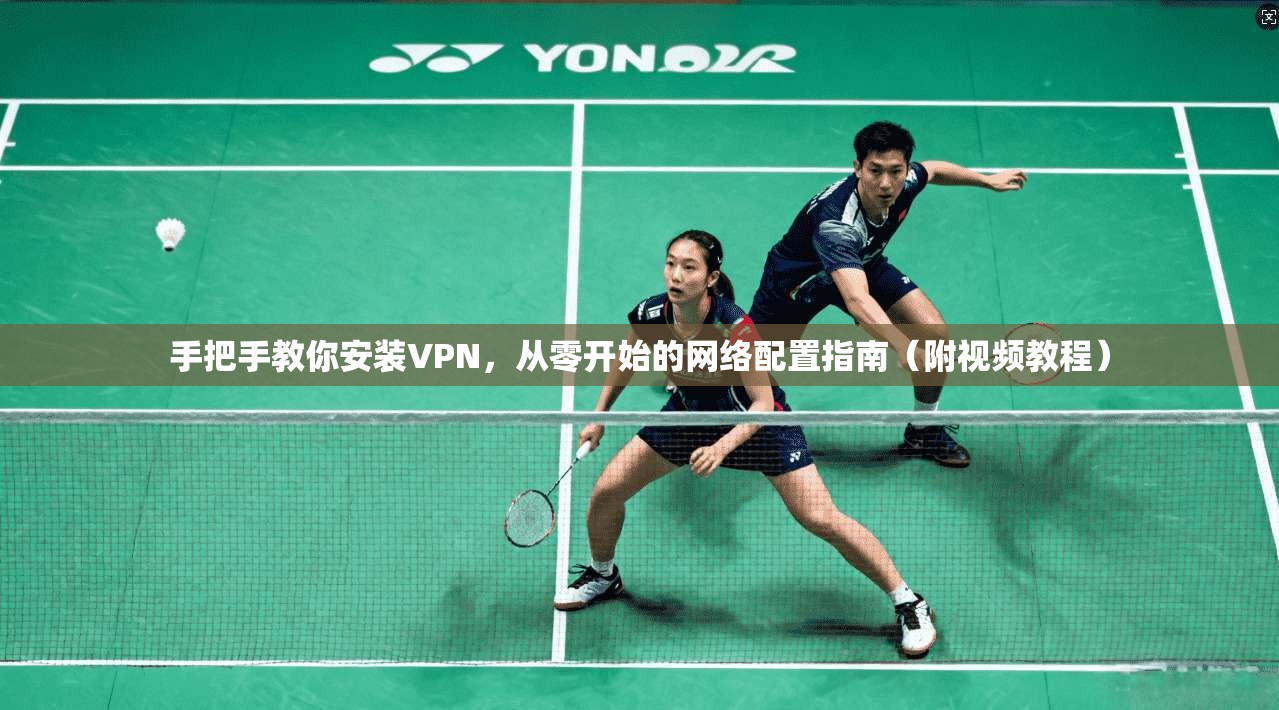手把手教你安装VPN，从零开始的网络配置指南（附视频教程）
