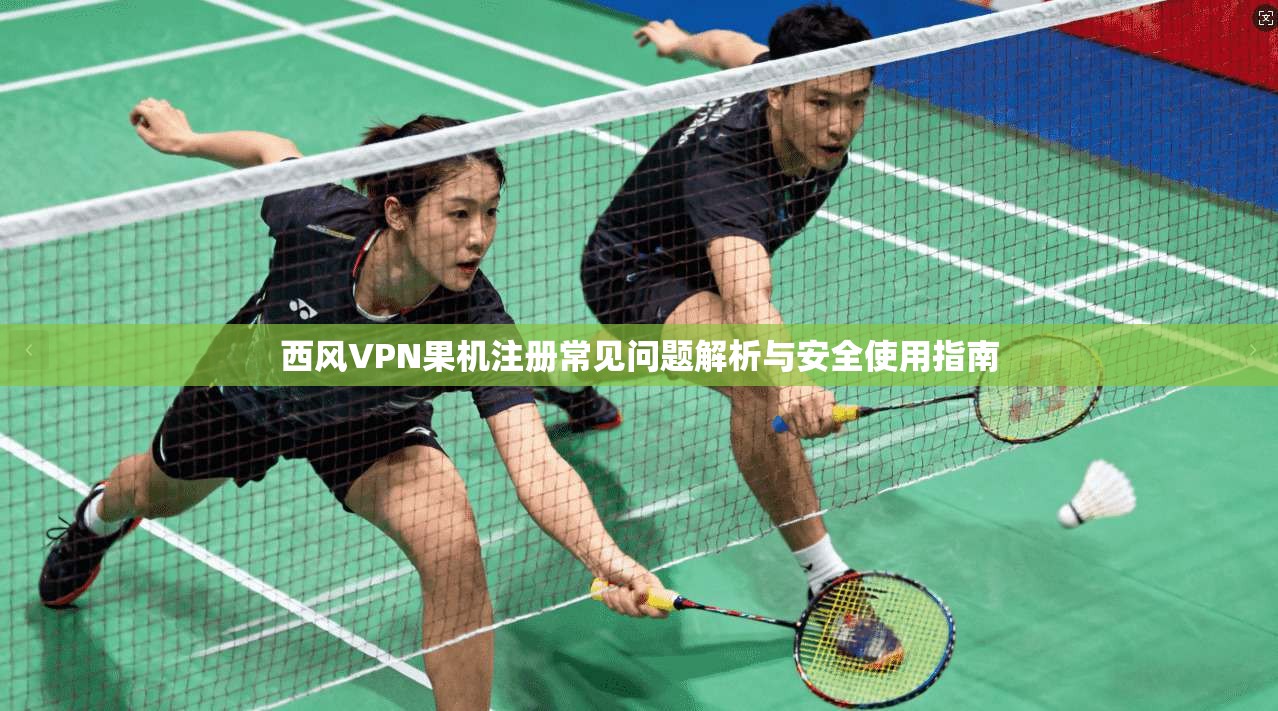 西风VPN果机注册常见问题解析与安全使用指南