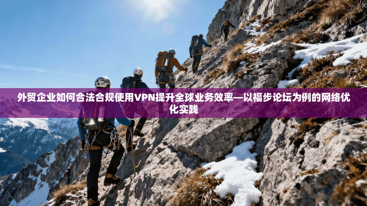 外贸企业如何合法合规使用VPN提升全球业务效率—以福步论坛为例的网络优化实践