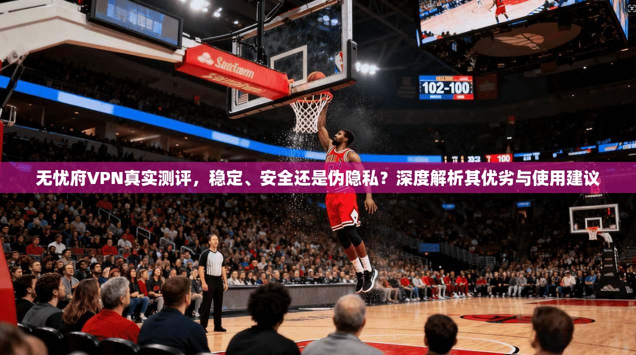 无忧府VPN真实测评，稳定、安全还是伪隐私？深度解析其优劣与使用建议