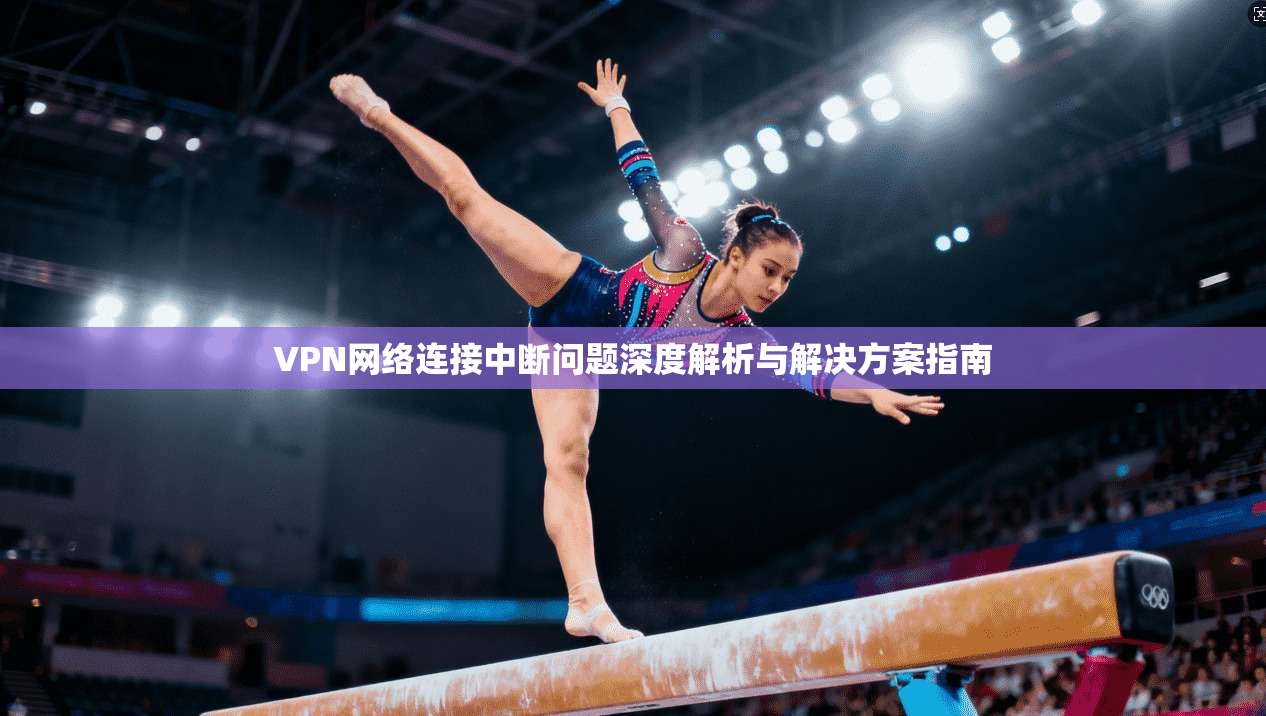 VPN网络连接中断问题深度解析与解决方案指南