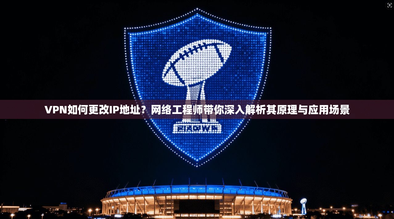 VPN如何更改IP地址？网络工程师带你深入解析其原理与应用场景