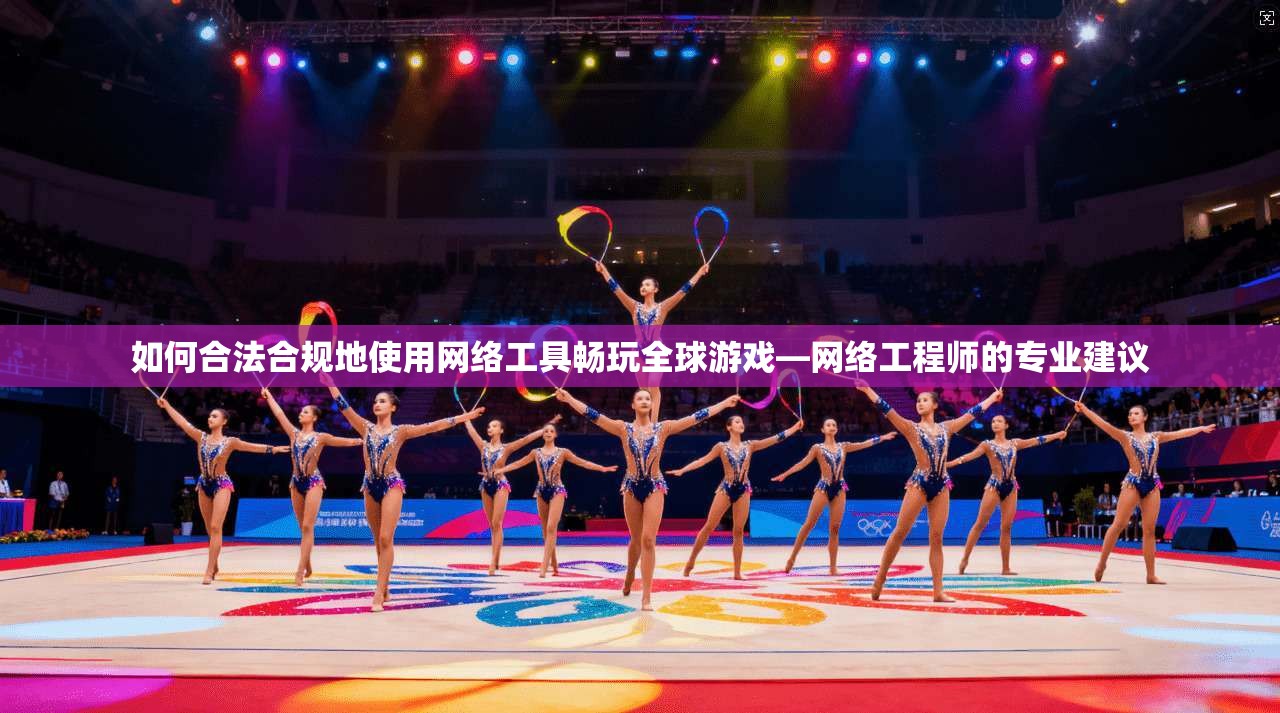如何合法合规地使用网络工具畅玩全球游戏—网络工程师的专业建议