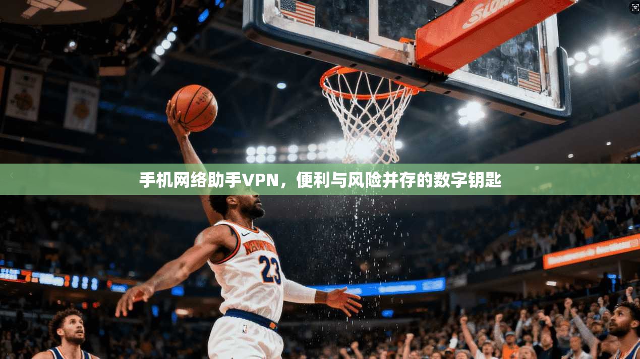 手机网络助手VPN，便利与风险并存的数字钥匙