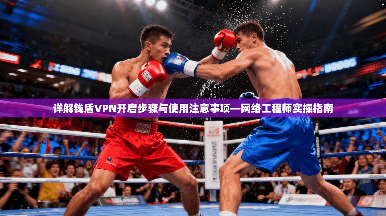 详解钱盾VPN开启步骤与使用注意事项—网络工程师实操指南
