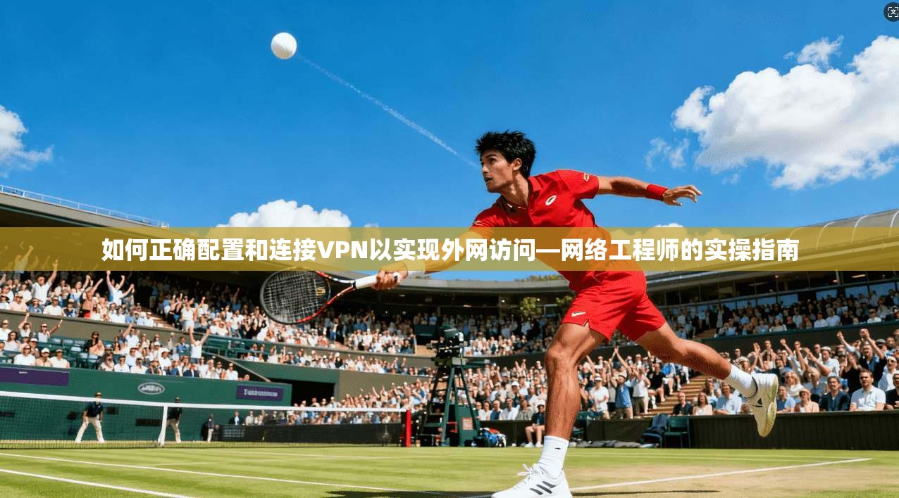 如何正确配置和连接VPN以实现外网访问—网络工程师的实操指南
