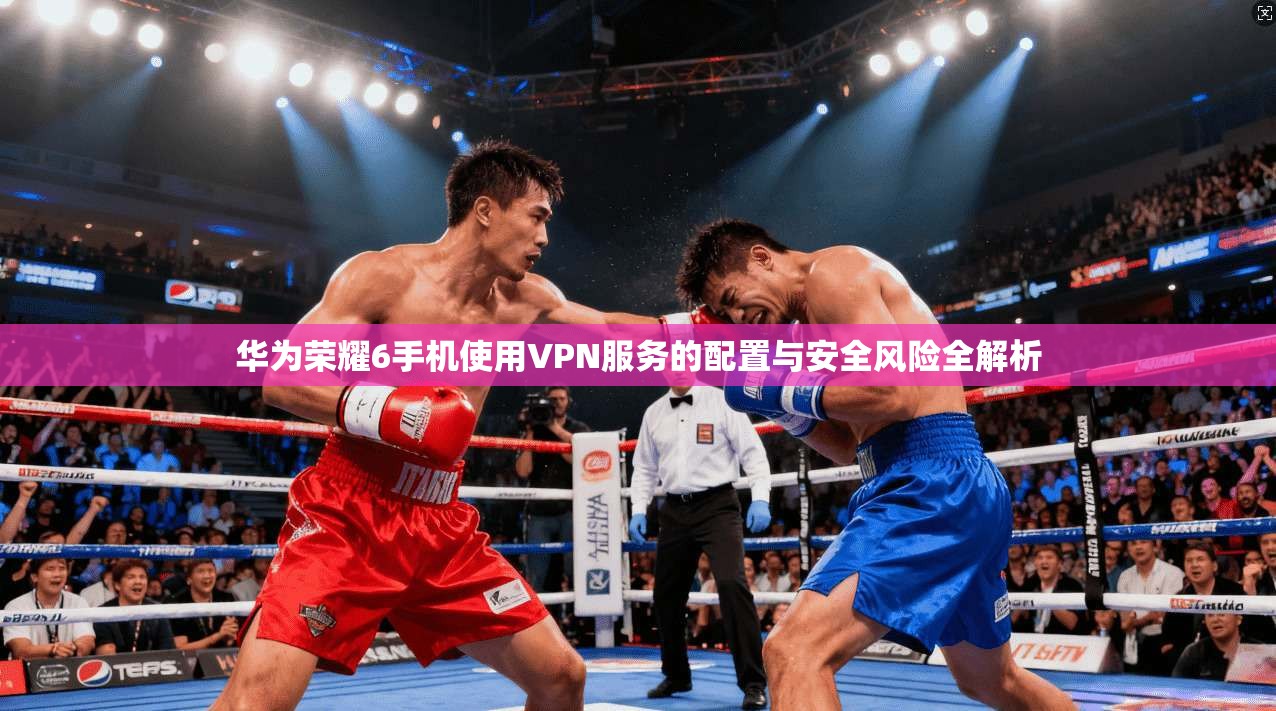 华为荣耀6手机使用VPN服务的配置与安全风险全解析