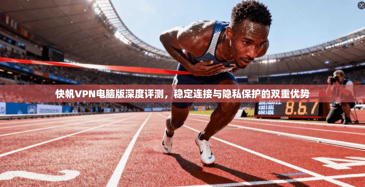 快帆VPN电脑版深度评测，稳定连接与隐私保护的双重优势