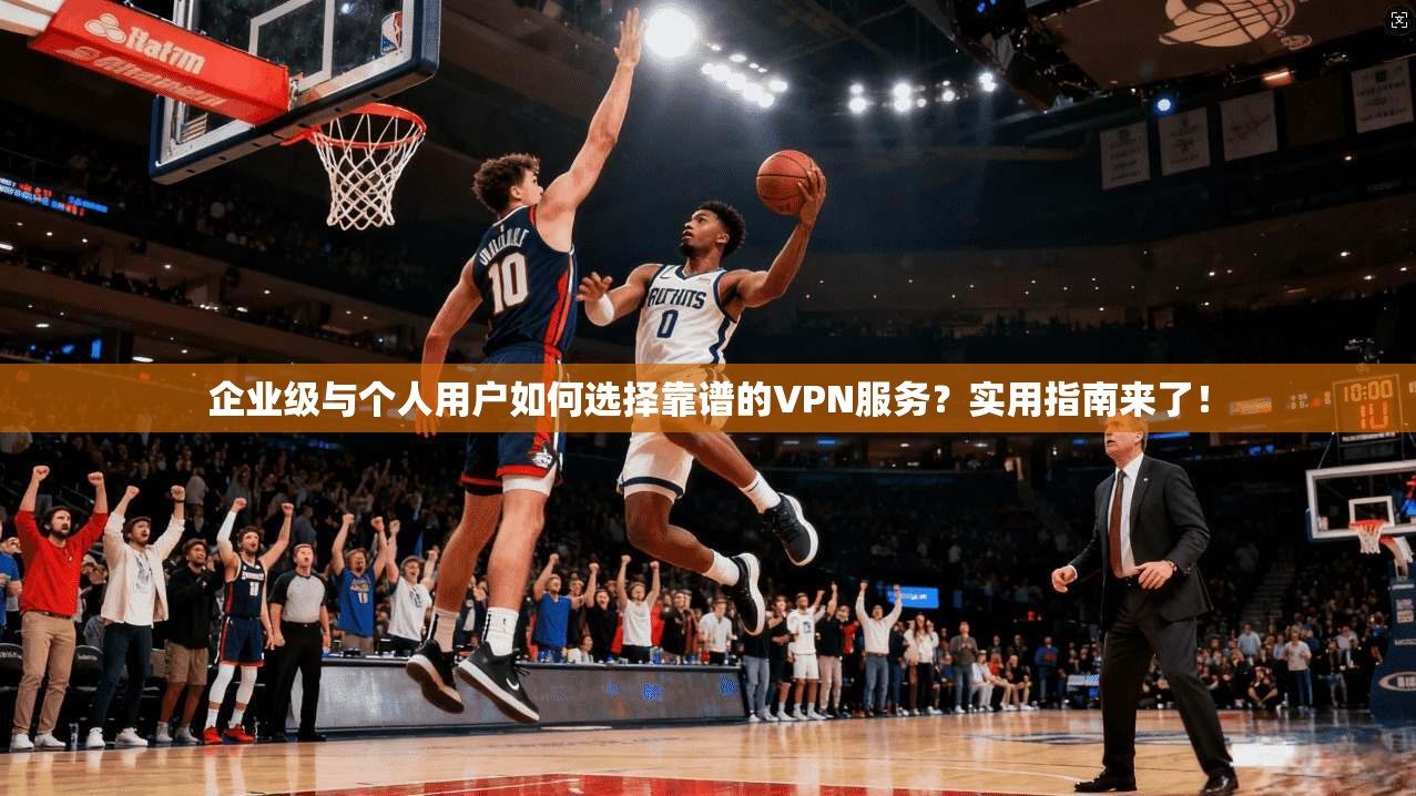 企业级与个人用户如何选择靠谱的VPN服务？实用指南来了！