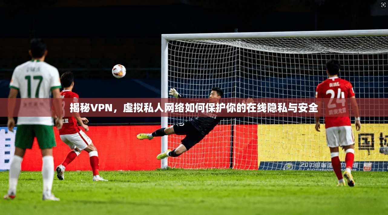 揭秘VPN，虚拟私人网络如何保护你的在线隐私与安全