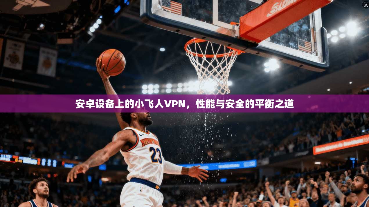 安卓设备上的小飞人VPN，性能与安全的平衡之道