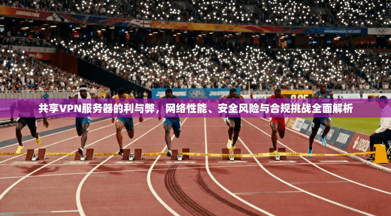 共享VPN服务器的利与弊，网络性能、安全风险与合规挑战全面解析