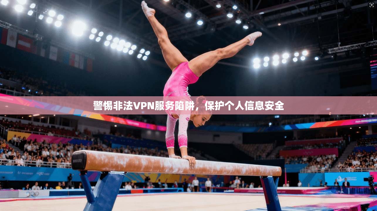 警惕非法VPN服务陷阱，保护个人信息安全