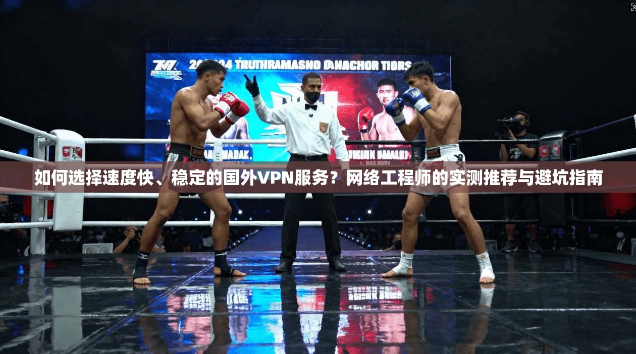 如何选择速度快、稳定的国外VPN服务？网络工程师的实测推荐与避坑指南