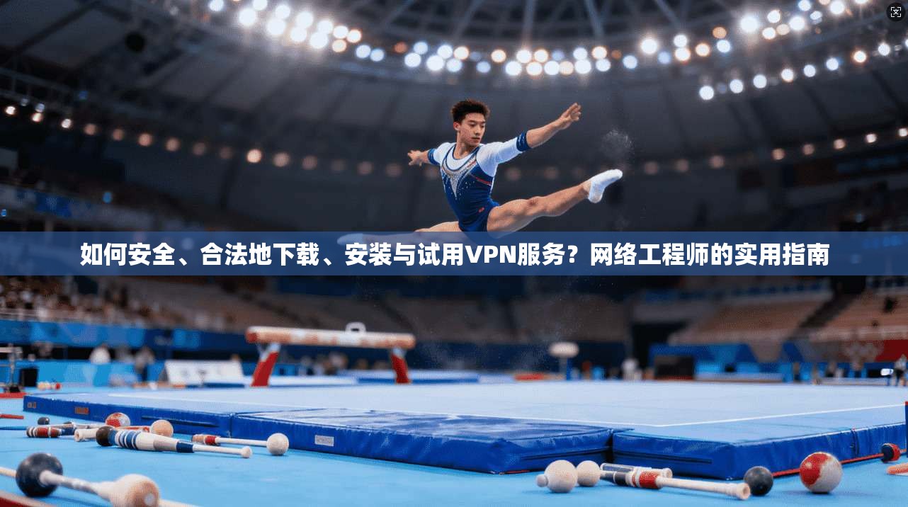 如何安全、合法地下载、安装与试用VPN服务？网络工程师的实用指南