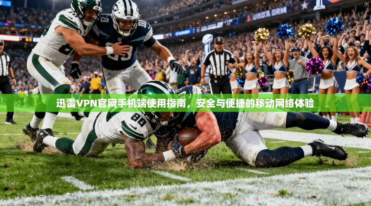 迅雷VPN官网手机端使用指南，安全与便捷的移动网络体验