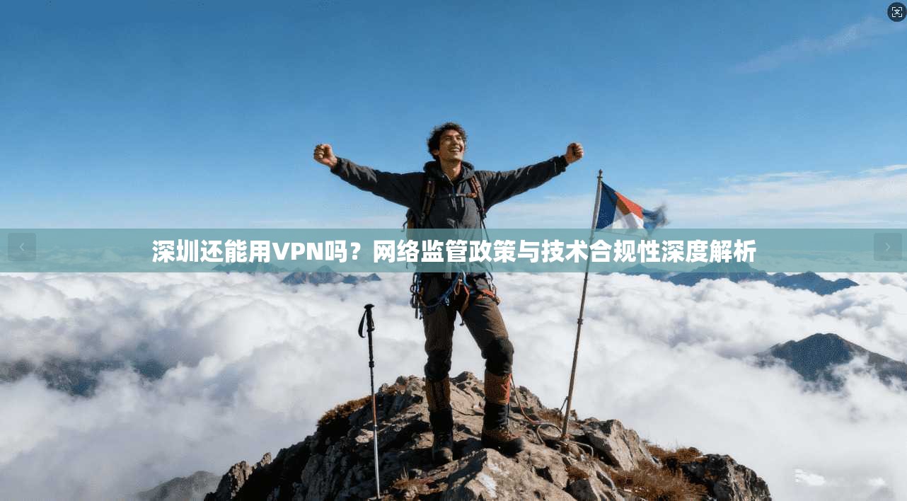 深圳还能用VPN吗？网络监管政策与技术合规性深度解析