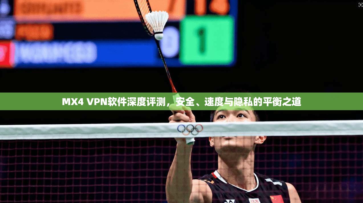 MX4 VPN软件深度评测，安全、速度与隐私的平衡之道