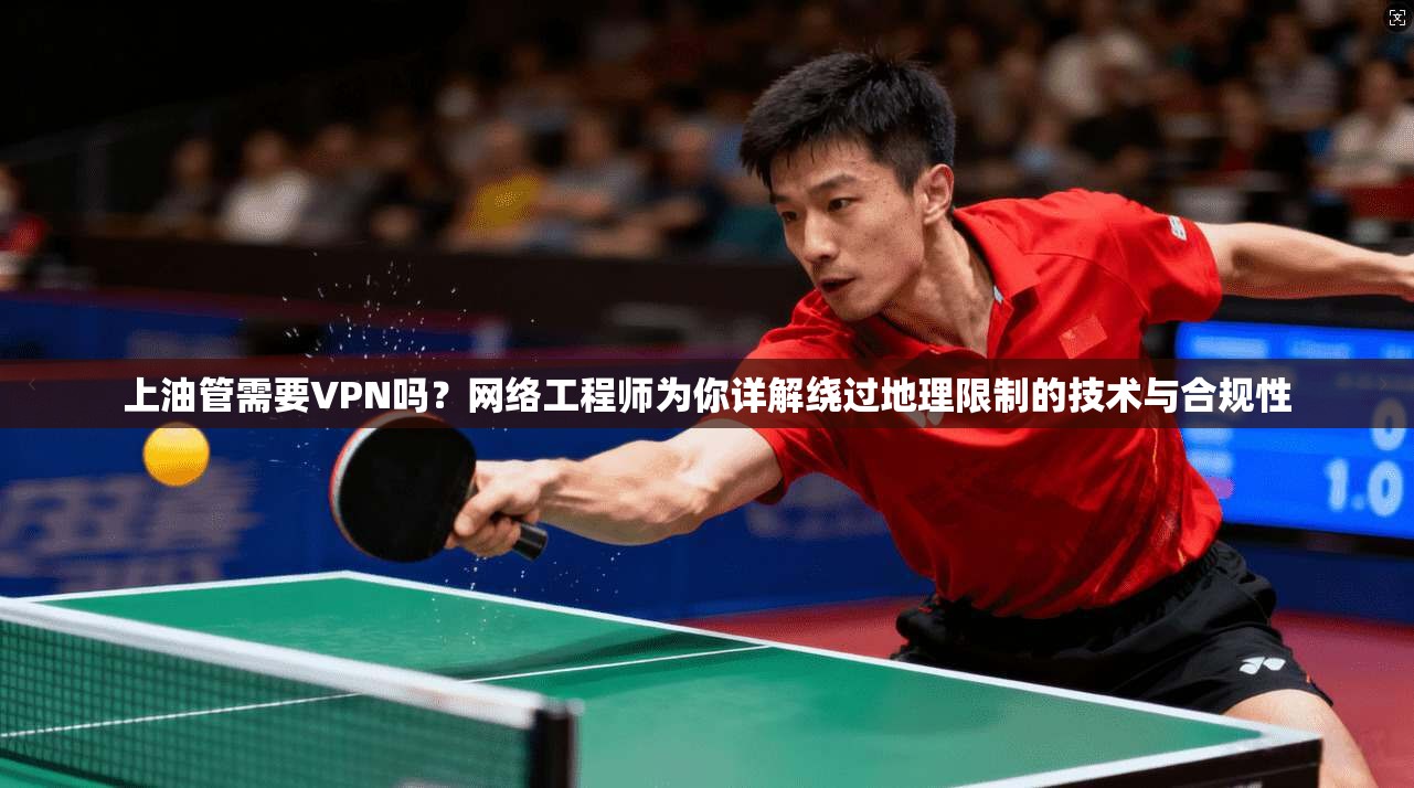 上油管需要VPN吗？网络工程师为你详解绕过地理限制的技术与合规性