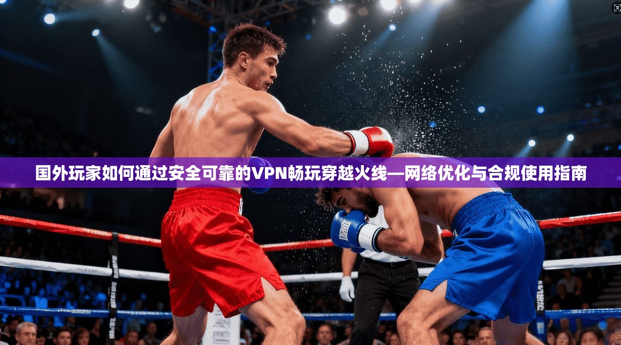 国外玩家如何通过安全可靠的VPN畅玩穿越火线—网络优化与合规使用指南
