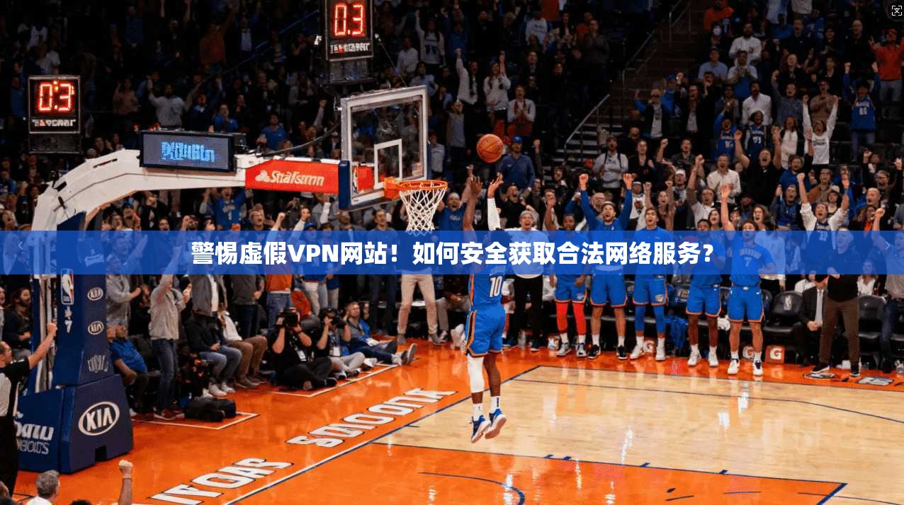 警惕虚假VPN网站！如何安全获取合法网络服务？
