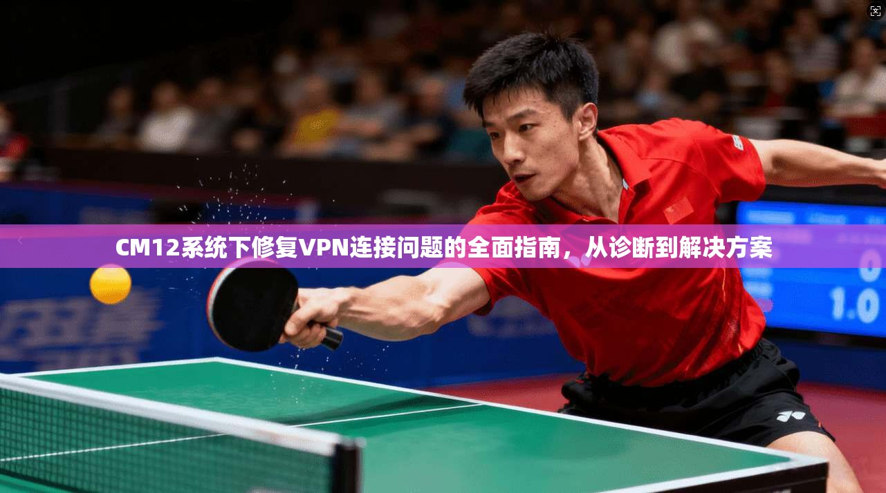 CM12系统下修复VPN连接问题的全面指南，从诊断到解决方案